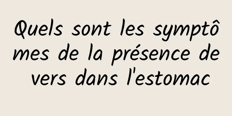 Quels sont les symptômes de la présence de vers dans l'estomac