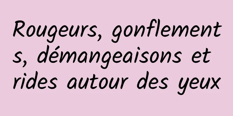 Rougeurs, gonflements, démangeaisons et rides autour des yeux