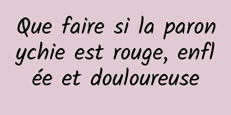 Que faire si la paronychie est rouge, enflée et douloureuse