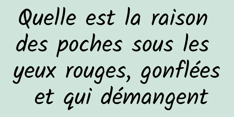 Quelle est la raison des poches sous les yeux rouges, gonflées et qui démangent