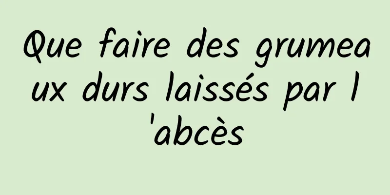 Que faire des grumeaux durs laissés par l'abcès