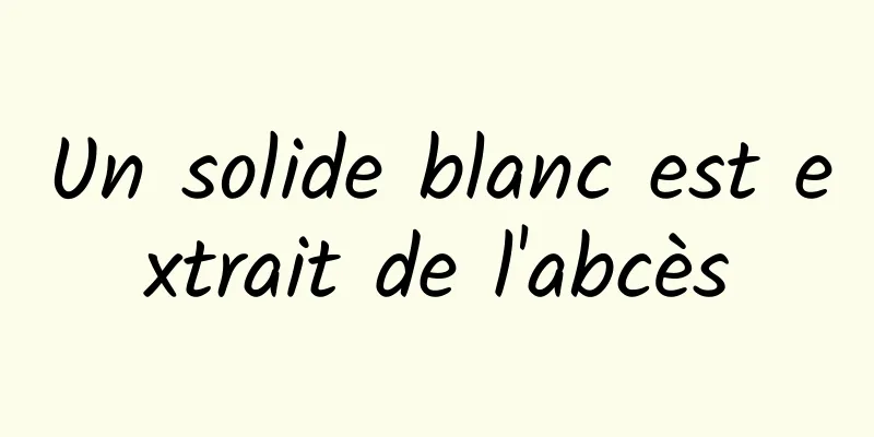 Un solide blanc est extrait de l'abcès