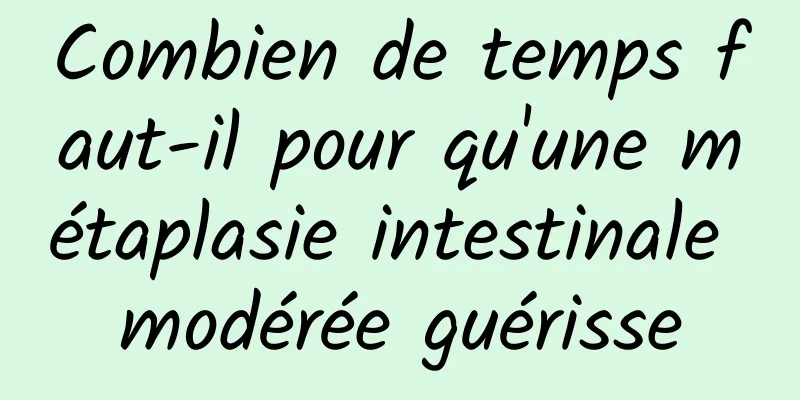 Combien de temps faut-il pour qu'une métaplasie intestinale modérée guérisse