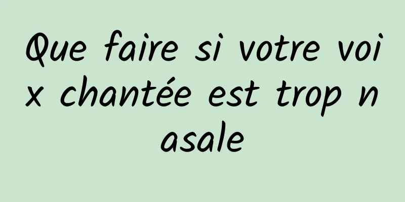 Que faire si votre voix chantée est trop nasale