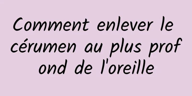 Comment enlever le cérumen au plus profond de l'oreille