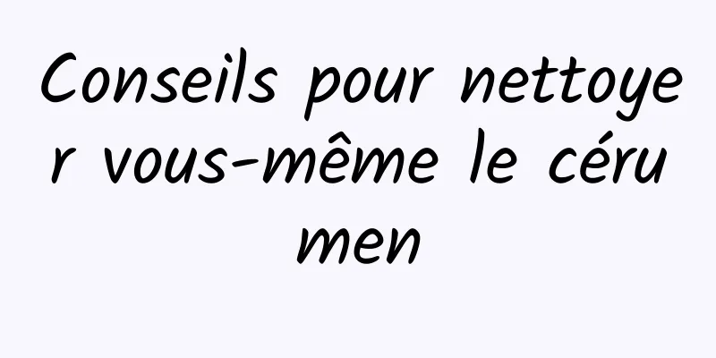 Conseils pour nettoyer vous-même le cérumen