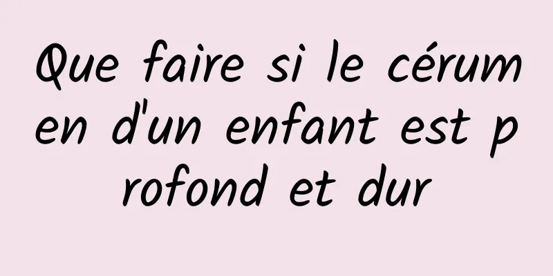 Que faire si le cérumen d'un enfant est profond et dur