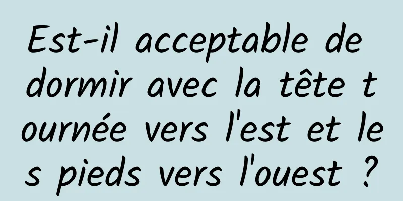 Est-il acceptable de dormir avec la tête tournée vers l'est et les pieds vers l'ouest ?