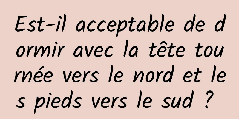 Est-il acceptable de dormir avec la tête tournée vers le nord et les pieds vers le sud ? 