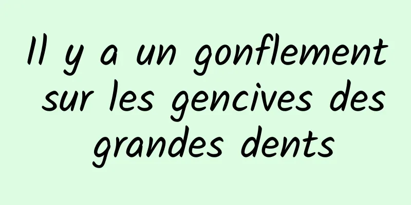 Il y a un gonflement sur les gencives des grandes dents