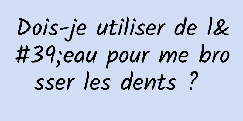 Dois-je utiliser de l'eau pour me brosser les dents ? 