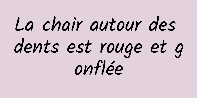 La chair autour des dents est rouge et gonflée