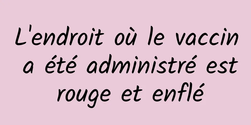 L'endroit où le vaccin a été administré est rouge et enflé