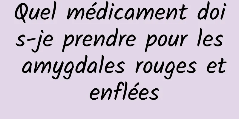 Quel médicament dois-je prendre pour les amygdales rouges et enflées