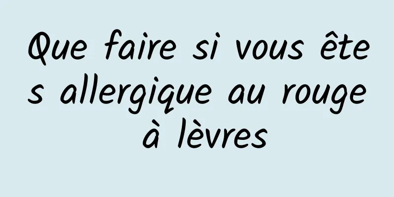 Que faire si vous êtes allergique au rouge à lèvres