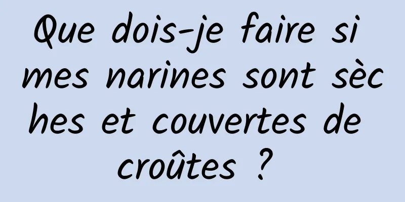 Que dois-je faire si mes narines sont sèches et couvertes de croûtes ? 