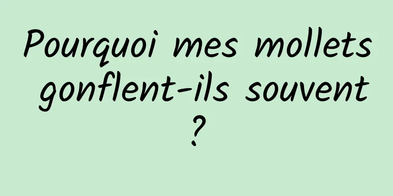 Pourquoi mes mollets gonflent-ils souvent ? 