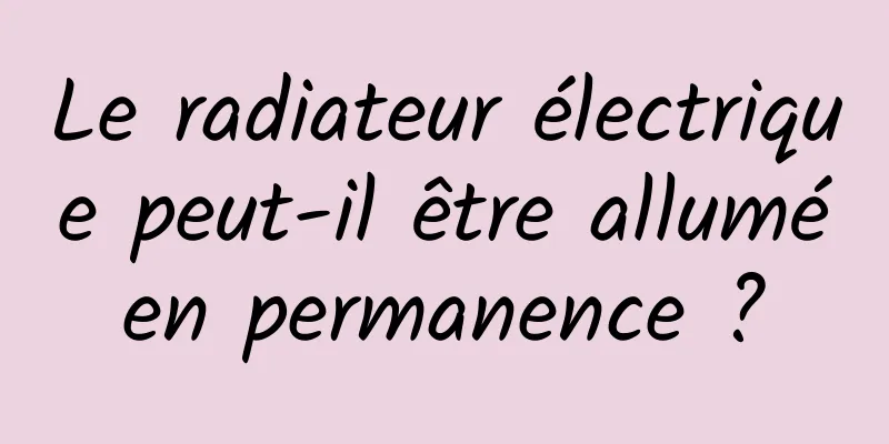 Le radiateur électrique peut-il être allumé en permanence ? 