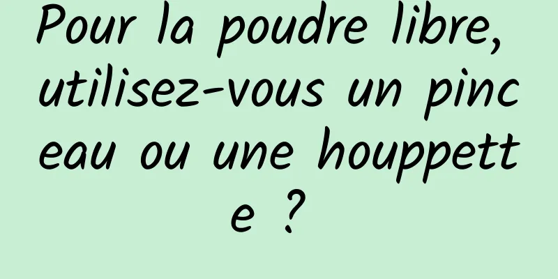 Pour la poudre libre, utilisez-vous un pinceau ou une houppette ? 