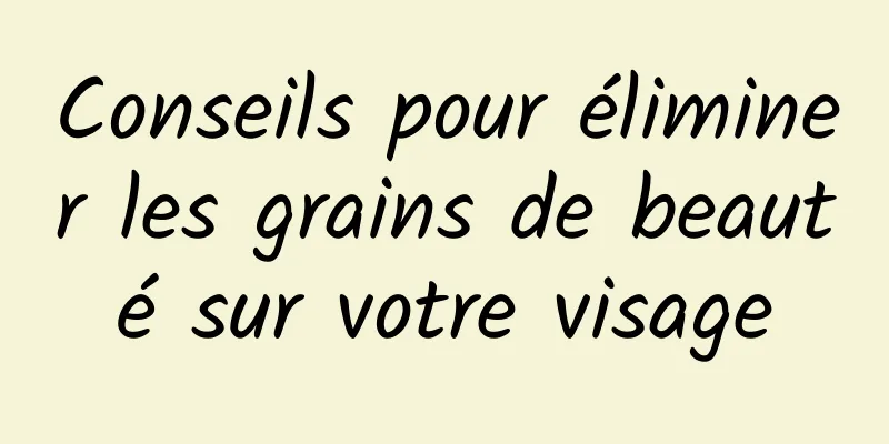 Conseils pour éliminer les grains de beauté sur votre visage