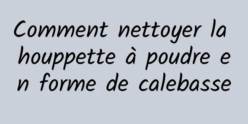 Comment nettoyer la houppette à poudre en forme de calebasse