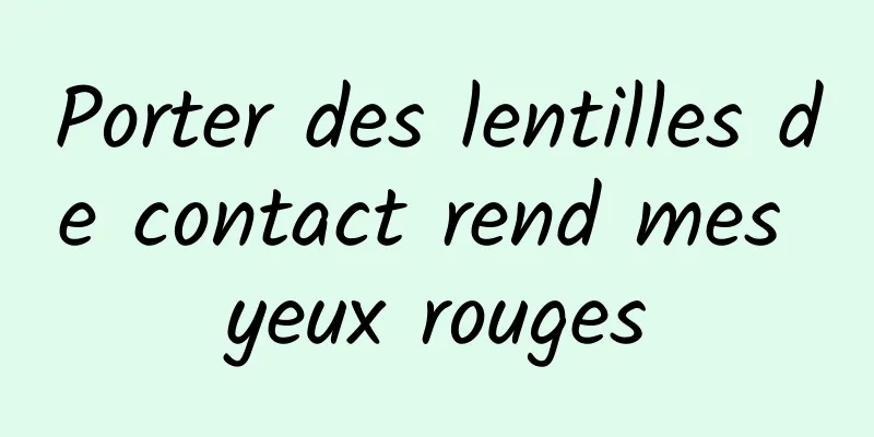 Porter des lentilles de contact rend mes yeux rouges