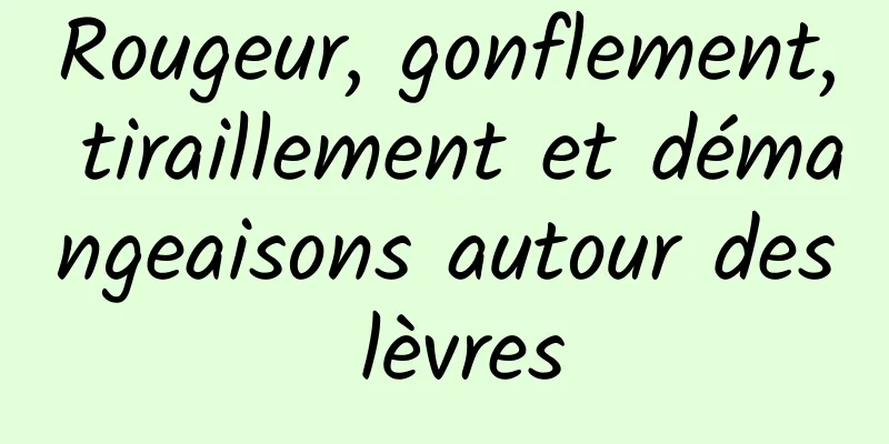 Rougeur, gonflement, tiraillement et démangeaisons autour des lèvres