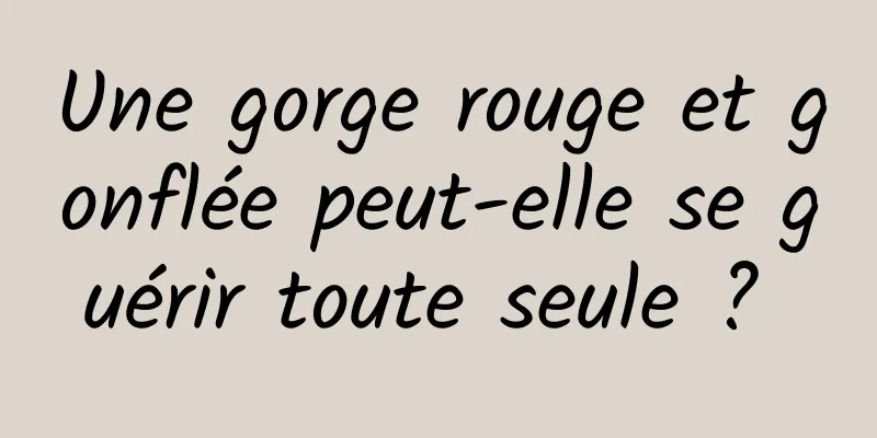 Une gorge rouge et gonflée peut-elle se guérir toute seule ? 