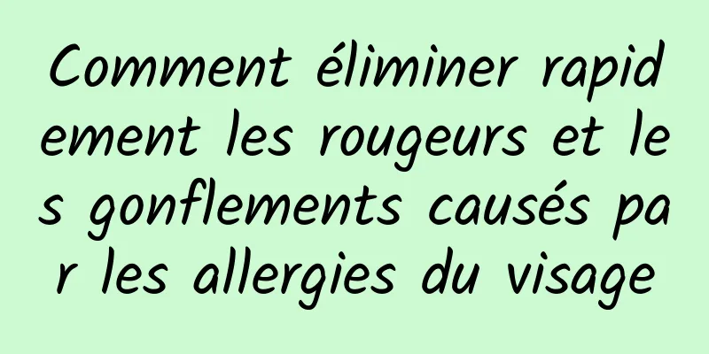 Comment éliminer rapidement les rougeurs et les gonflements causés par les allergies du visage