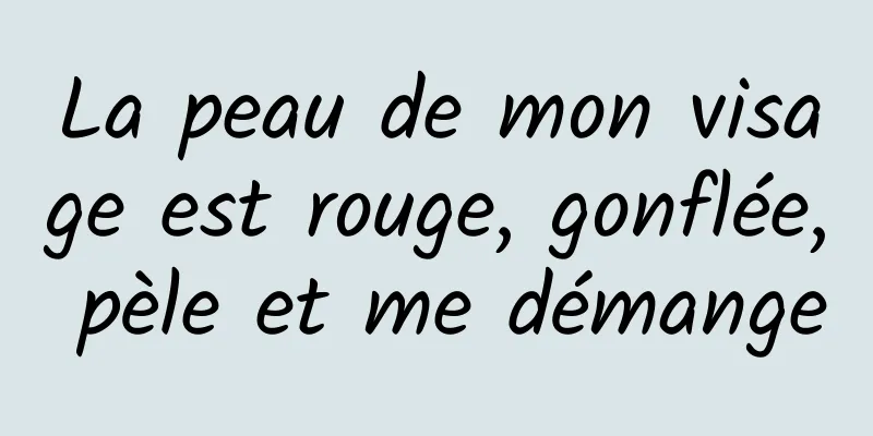 La peau de mon visage est rouge, gonflée, pèle et me démange