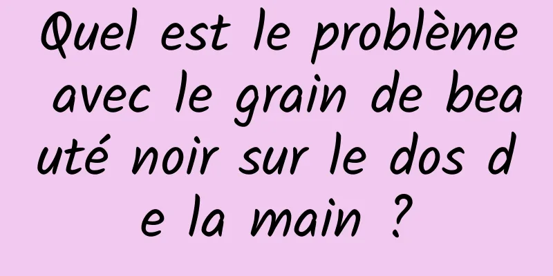 Quel est le problème avec le grain de beauté noir sur le dos de la main ?