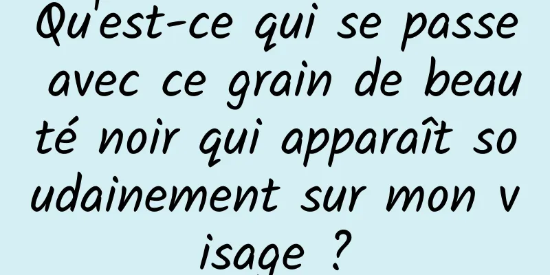 Qu'est-ce qui se passe avec ce grain de beauté noir qui apparaît soudainement sur mon visage ?