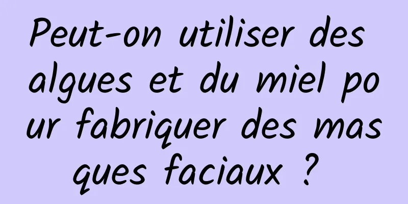 Peut-on utiliser des algues et du miel pour fabriquer des masques faciaux ? 