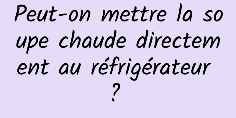 Peut-on mettre la soupe chaude directement au réfrigérateur ? 