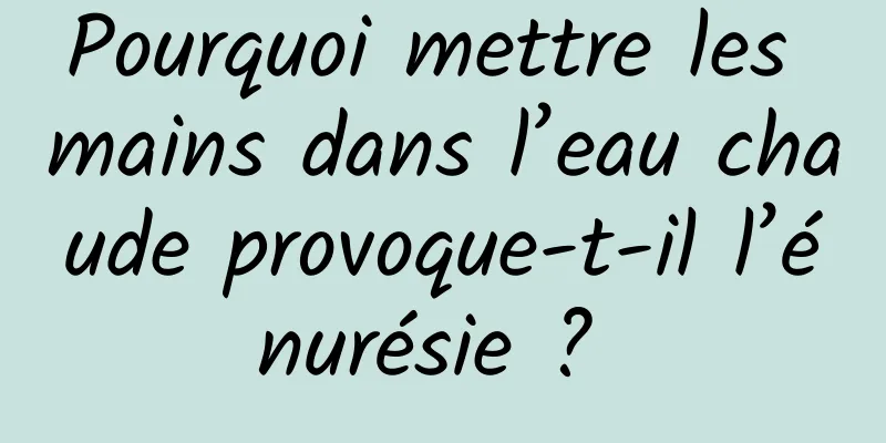 Pourquoi mettre les mains dans l’eau chaude provoque-t-il l’énurésie ? 