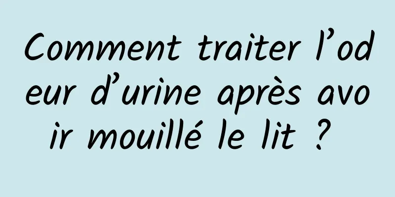 Comment traiter l’odeur d’urine après avoir mouillé le lit ? 