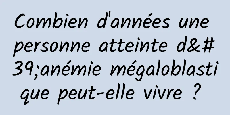 Combien d'années une personne atteinte d'anémie mégaloblastique peut-elle vivre ? 