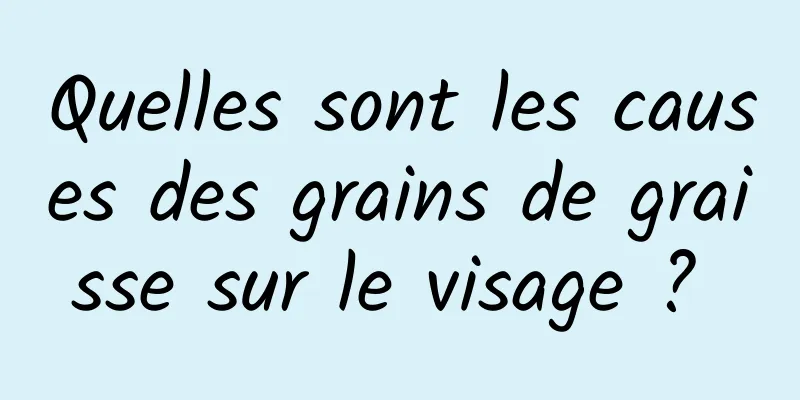 Quelles sont les causes des grains de graisse sur le visage ? 