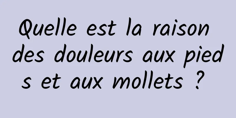 Quelle est la raison des douleurs aux pieds et aux mollets ? 