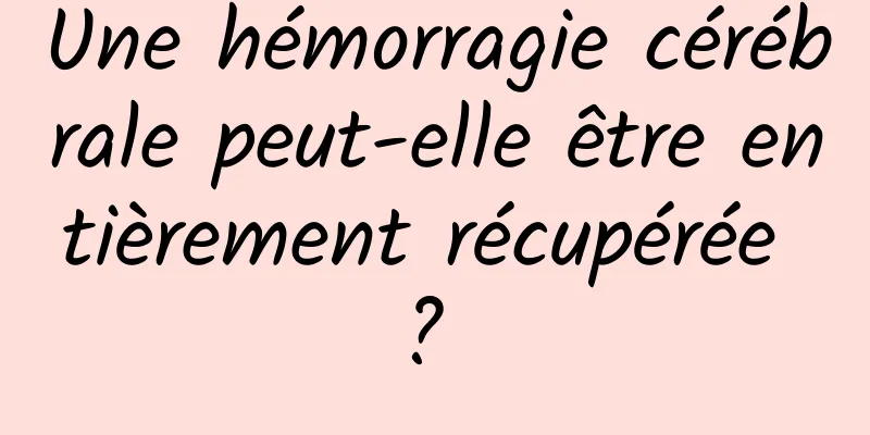 Une hémorragie cérébrale peut-elle être entièrement récupérée ? 