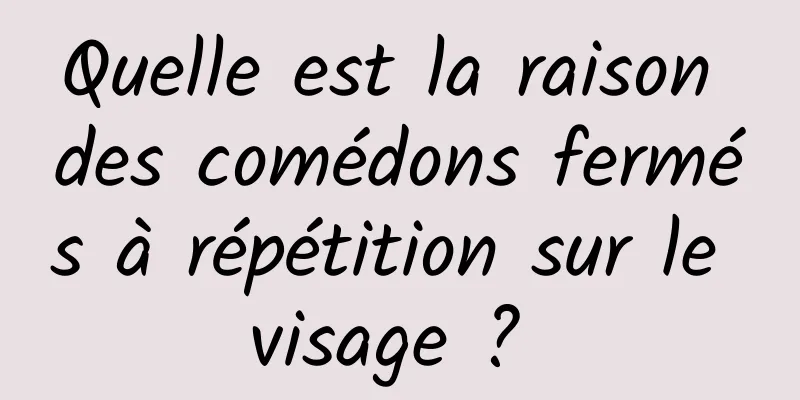 Quelle est la raison des comédons fermés à répétition sur le visage ? 