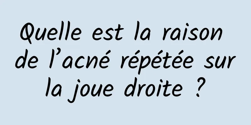 Quelle est la raison de l’acné répétée sur la joue droite ? 