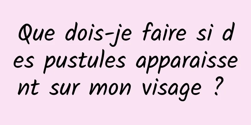 Que dois-je faire si des pustules apparaissent sur mon visage ? 