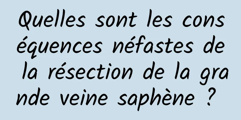 Quelles sont les conséquences néfastes de la résection de la grande veine saphène ? 