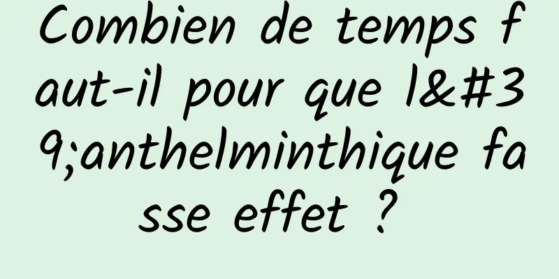 Combien de temps faut-il pour que l'anthelminthique fasse effet ? 