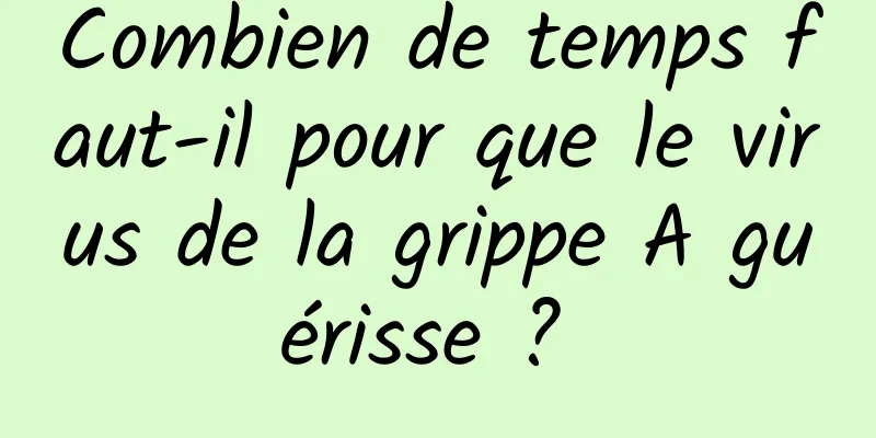 Combien de temps faut-il pour que le virus de la grippe A guérisse ? 