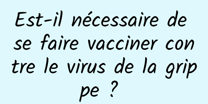 Est-il nécessaire de se faire vacciner contre le virus de la grippe ? 