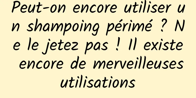 Peut-on encore utiliser un shampoing périmé ? Ne le jetez pas ! Il existe encore de merveilleuses utilisations 