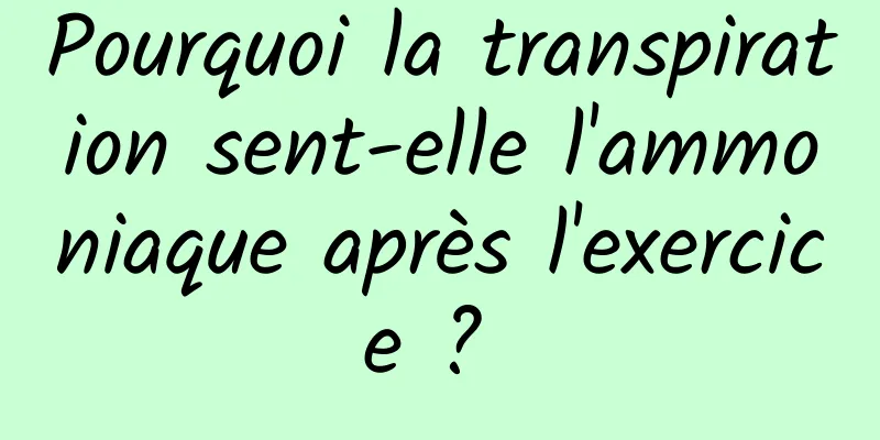 Pourquoi la transpiration sent-elle l'ammoniaque après l'exercice ? 