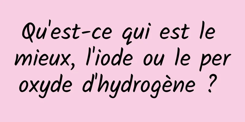 Qu'est-ce qui est le mieux, l'iode ou le peroxyde d'hydrogène ? 